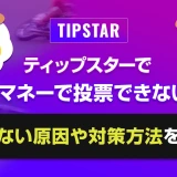 ティップスターでtipマネーで投票できない？使えない原因や対策方法を解説